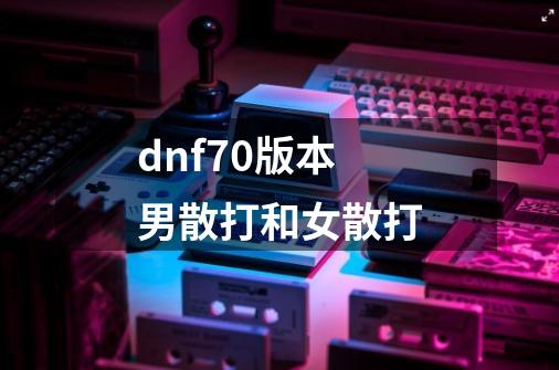 dnf70版本男散打和女散打-第1张-游戏信息-娜宝网