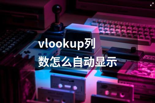 vlookup列数怎么自动显示-第1张-游戏信息-娜宝网