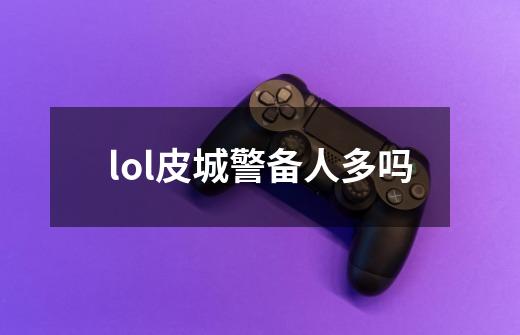 lol皮城警备人多吗-第1张-游戏信息-娜宝网