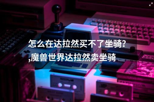 怎么在达拉然买不了坐骑？,魔兽世界达拉然卖坐骑-第1张-游戏信息-娜宝网