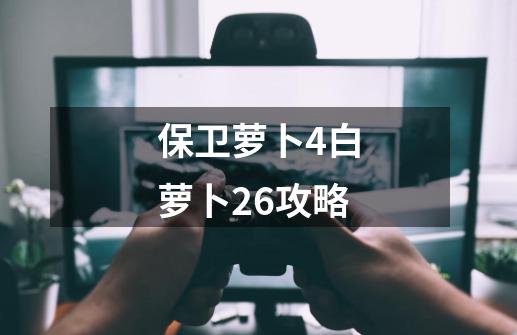 保卫萝卜4白萝卜26攻略-第1张-游戏信息-娜宝网