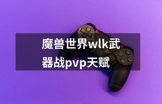 魔兽世界wlk武器战pvp天赋-第1张-游戏信息-娜宝网