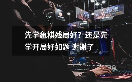 先学象棋残局好？还是先学开局好如题 谢谢了-第1张-游戏信息-娜宝网