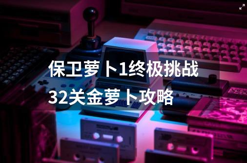 保卫萝卜1终极挑战32关金萝卜攻略-第1张-游戏信息-娜宝网