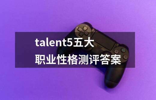 talent5五大职业性格测评答案-第1张-游戏信息-娜宝网