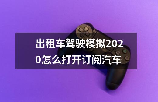 出租车驾驶模拟2020怎么打开订阅汽车-第1张-游戏信息-娜宝网