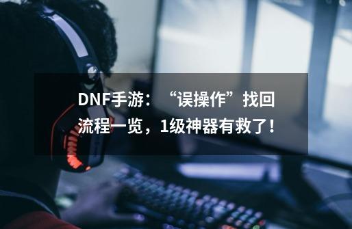 DNF手游：“误操作”找回流程一览，1级神器有救了！-第1张-游戏信息-娜宝网
