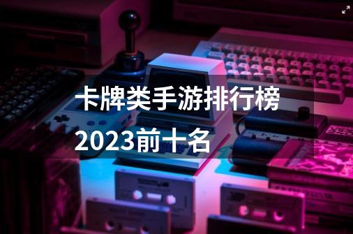 卡牌类手游排行榜2023前十名-第1张-游戏信息-娜宝网