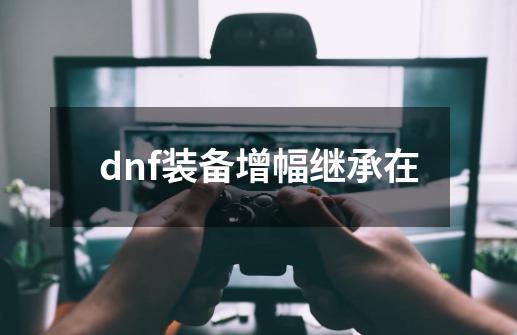 dnf装备增幅继承在-第1张-游戏信息-娜宝网