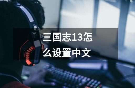 三国志13怎么设置中文-第1张-游戏信息-娜宝网