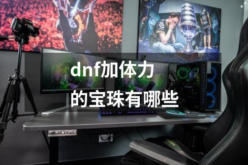 dnf加体力的宝珠有哪些-第1张-游戏信息-娜宝网