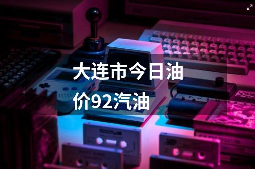 大连市今日油价92汽油-第1张-游戏信息-娜宝网