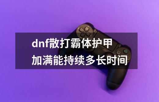 dnf散打霸体护甲加满能持续多长时间-第1张-游戏信息-娜宝网