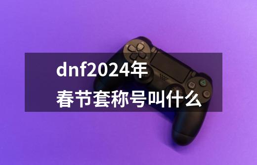 dnf2024年春节套称号叫什么-第1张-游戏信息-娜宝网