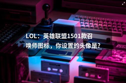 LOL：英雄联盟1501款召唤师图标，你设置的头像是？-第1张-游戏信息-娜宝网