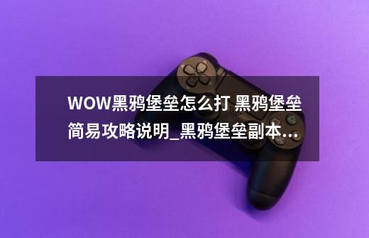 WOW黑鸦堡垒怎么打 黑鸦堡垒简易攻略说明_黑鸦堡垒副本怎么出去-第1张-游戏信息-娜宝网