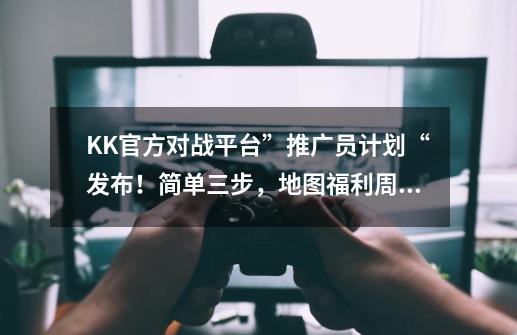 KK官方对战平台”推广员计划“发布！简单三步，地图福利周周领！-第1张-游戏信息-娜宝网