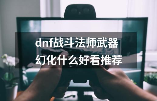 dnf战斗法师武器幻化什么好看推荐-第1张-游戏信息-娜宝网