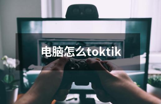 电脑怎么toktik-第1张-游戏信息-娜宝网