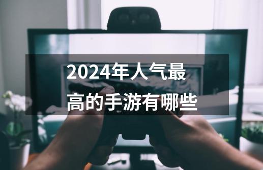 2024年人气最高的手游有哪些-第1张-游戏信息-娜宝网