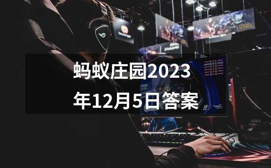 蚂蚁庄园2023年12月5日答案-第1张-游戏信息-娜宝网