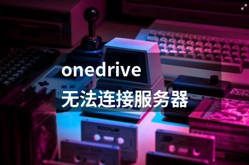 onedrive无法连接服务器-第1张-游戏信息-娜宝网