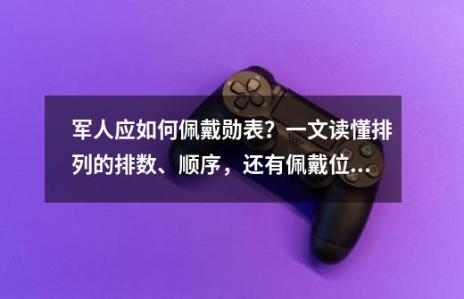 军人应如何佩戴勋表？一文读懂排列的排数、顺序，还有佩戴位置-第1张-游戏信息-娜宝网