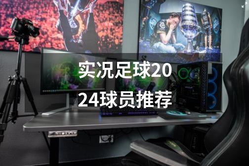 实况足球2024球员推荐-第1张-游戏信息-娜宝网