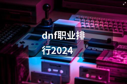 dnf职业排行2024-第1张-游戏信息-娜宝网