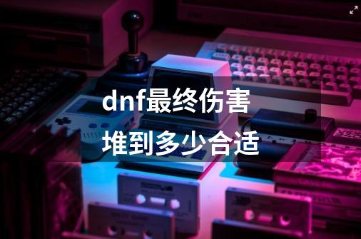 dnf最终伤害堆到多少合适-第1张-游戏信息-娜宝网