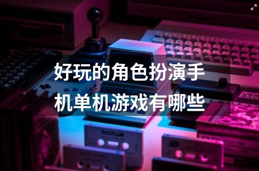 好玩的角色扮演手机单机游戏有哪些-第1张-游戏信息-娜宝网