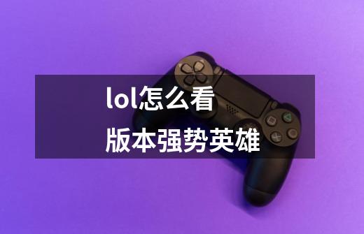 lol怎么看版本强势英雄-第1张-游戏信息-娜宝网