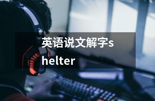 英语说文解字shelter-第1张-游戏信息-娜宝网