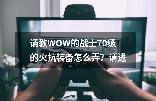 请教WOW的战士70级的火抗装备怎么弄？请进-第1张-游戏信息-娜宝网