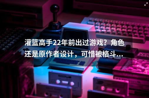 灌篮高手22年前出过游戏？角色还是原作者设计，可惜被格斗毁了-第1张-游戏信息-娜宝网