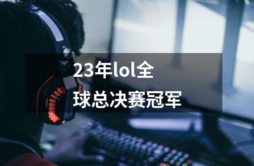 23年lol全球总决赛冠军-第1张-游戏信息-娜宝网