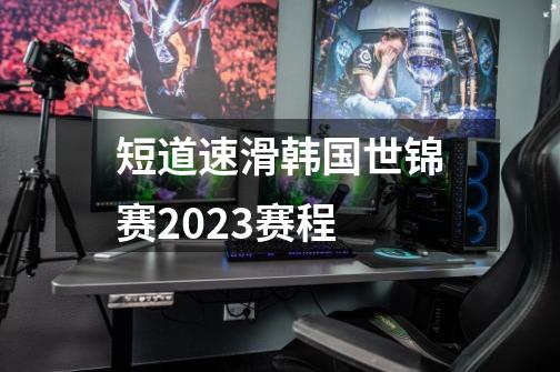 短道速滑韩国世锦赛2023赛程-第1张-游戏信息-娜宝网