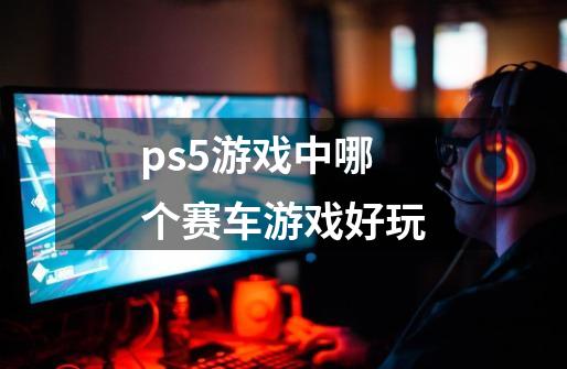 ps5游戏中哪个赛车游戏好玩-第1张-游戏信息-娜宝网