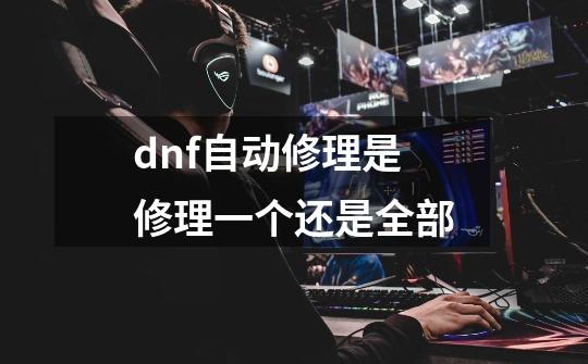 dnf自动修理是修理一个还是全部-第1张-游戏信息-娜宝网