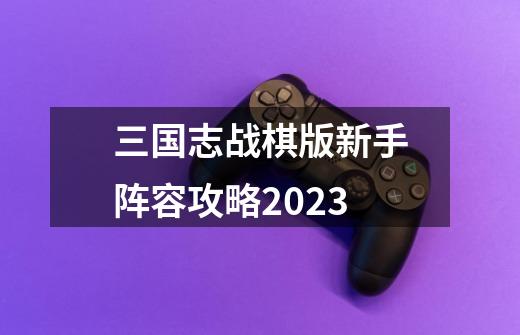 三国志战棋版新手阵容攻略2023-第1张-游戏信息-娜宝网