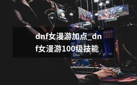 dnf女漫游加点_dnf女漫游100级技能-第1张-游戏信息-娜宝网