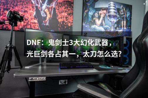 DNF：鬼剑士3大幻化武器，光巨剑各占其一，太刀怎么选？-第1张-游戏信息-娜宝网