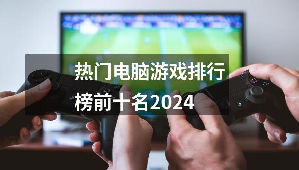 热门电脑游戏排行榜前十名2024-第1张-游戏信息-娜宝网