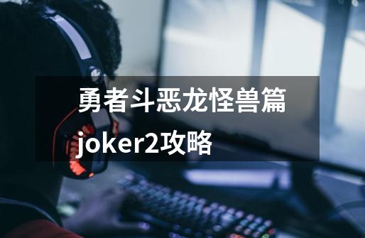 勇者斗恶龙怪兽篇joker2攻略-第1张-游戏信息-娜宝网