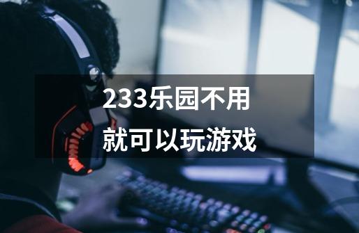 233乐园不用就可以玩游戏-第1张-游戏信息-娜宝网