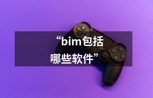 “bim包括哪些软件”-第1张-游戏信息-娜宝网