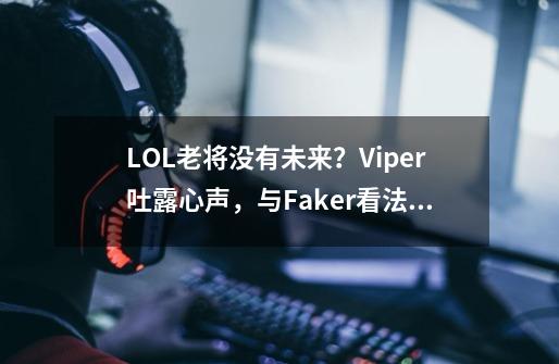 LOL老将没有未来？Viper吐露心声，与Faker看法完全一致-第1张-游戏信息-娜宝网