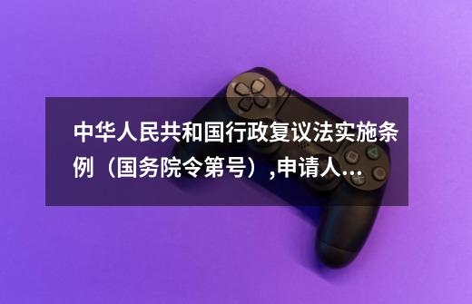 中华人民共和国行政复议法实施条例（国务院令第号）,申请人、第三人可以委托-第1张-游戏信息-娜宝网