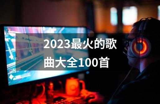 2023最火的歌曲大全100首-第1张-游戏信息-娜宝网