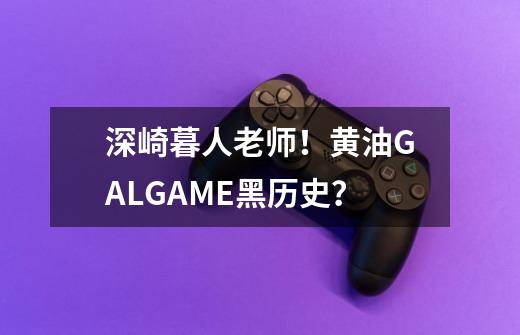 深崎暮人老师！黄油GALGAME黑历史？-第1张-游戏信息-娜宝网